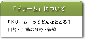 ドリームについて　「ドリーム」ってどんなところ？目的・活動の分野・活動の経緯